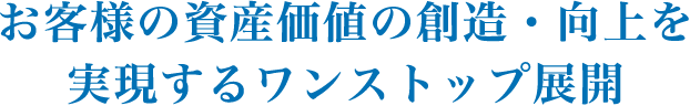 お客様の資産価値の創造・向上を実現するワンストップ展開